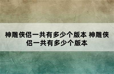 神雕侠侣一共有多少个版本 神雕侠侣一共有多少个版本